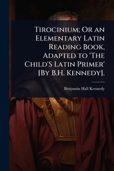 Tirocinium; Or an Elementary Latin Reading Book, Adapted to 'The Child'S Latin Primer' [By B.H. Kennedy]. (French Edition)