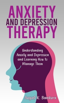 Anxiety and Depression Therapy: Understanding Anxiety and Depression and Learning How to Manage Them