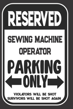 Reserved Sewing Machine Operator Parking Only. Violators Will Be Shot. Survivors Will Be Shot Again: Blank Lined Notebook | Thank You Gift For Sewing Machine Operator