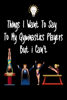 Paperback Things I want To Say To My Gymnastics Players But I Can't: Great Gift For An Amazing Gymnastics Coach and Tennis Coaching Equipment Gymnastics Journal Book