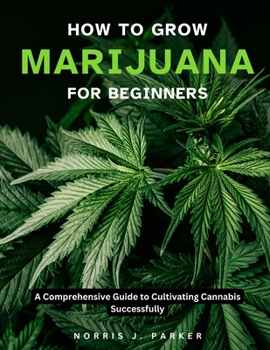 Paperback How To Grow Marijuana For Beginners: A Comprehensive Guide To Cultivating Cannabis Successfully Book
