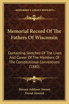Memorial Record of the Fathers of Wisconsin; Containing Sketches of the Lives & Career of Members of the Constitutional Conventi