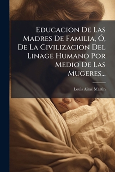 Educacion de Las Madres de Familia, O, de La Civilizacion del Linage Humano Por Medio de Las Mujeres...