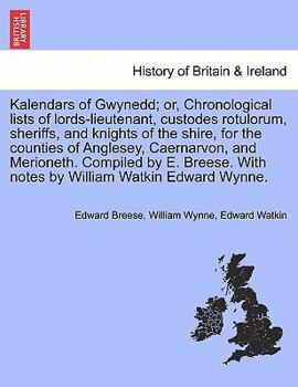 Kalendars of Gwynedd; or, Chronological lists of lords-lieutenant, custodes rotulorum, sheriffs, and knights of the shire, for the counties of ... With notes by William Watkin Edward Wynne.