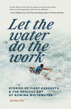 Let the Water do the Work: Stories of first descents and the soulful art of rowing whitewater