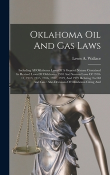 Oklahoma Oil And Gas Laws: Including All Oklahoma Laws Of A General Nature Contained In Revised Laws Of Oklahoma 1910 And Session Laws Of 1910-11, ... Gas: Also Decisions Of Oklahoma Citing And