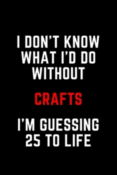 I Don't Know What I'd Do Without Crafts I'm Guessing 25 To Life: 6"x9" 120 Pages Journal