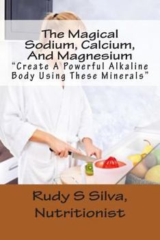 Paperback The Magical Sodium, Calcium, And Magnesium: Create A Powerful Alkaline Body Using These Minerals Book