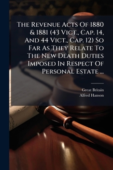 The Revenue Acts Of 1880 & 1881 (43 Vict., Cap. 14, And 44 Vict., Cap. 12) So Far As They Relate To The New Death Duties Imposed In Respect Of ... And Notes, And An Appendix Of Forms, &c...