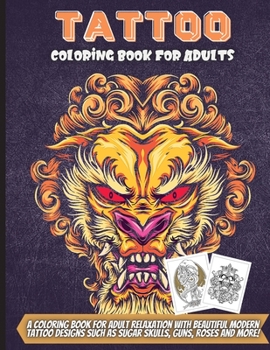 Tattoo Coloring Book For Adults: A Coloring Book For Adult Relaxation With Beautiful Modern Tattoo Designs Such As Sugar Skulls, Guns, Roses and More!