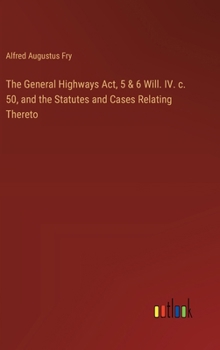 The General Highways Act, 5 & 6 Will. IV. c. 50, and the Statutes and Cases Relating Thereto