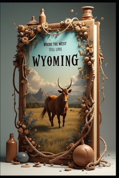 Wyoming Where the West Still Lives: Essential Wild Frontier: America's Mountain Playground. Roaming Untamed Wonders, Peaks, Plains & Possibilities. Beyond Yellowstone: Discovering Hidden Treasures.