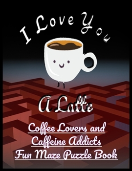 I Love You a Latte: Coffee Lovers and Caffeine Addicts Fun Maze Puzzle Book