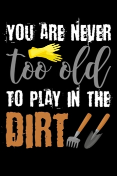 You are never too old to play in the dirt: Gardening Log Book | Plan your Gardening Tasks, Organize your Garden, Take Notes & Improve your Skills | 131 pages, 6x9 inches | Gift for Gardeners