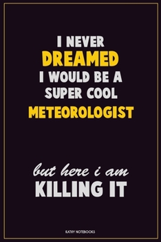 I Never Dreamed I would Be A Super Cool Meteorologist But Here I Am Killing It: Career Motivational Quotes 6x9 120 Pages Blank Lined Notebook Journal