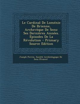 Paperback Le Cardinal de Lomenie de Brienne, Archeveque de Sens: Ses Dernieres Annees. Episodes de La Revolution - Primary Source Edition [French] Book