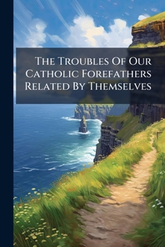 Paperback The Troubles Of Our Catholic Forefathers Related By Themselves Book