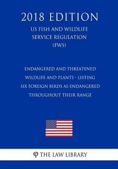 Endangered and Threatened Wildlife and Plants - Listing Six Foreign Birds as Endangered Throughout Their Range (Us Fish and Wildlife Service Regulation) (Fws) (2018 Edition)
