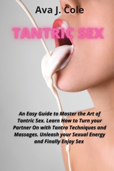 Tantric Sex: An Easy Guide to Master the Art of Tantric Sex. Learn How to Turn your Partner On with Tantra Techniques and Massages. Unleash your Sexual Energy and Finally Enjoy Sex