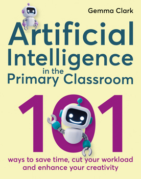 Paperback Artificial Intelligence in the Primary Classroom: 101 Ways to Save Time, Cut Your Workload and Enhance Your Creativity Book