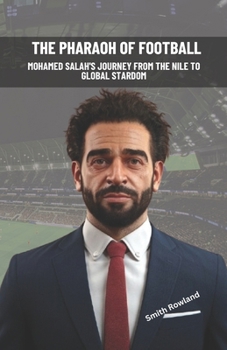THE PHARAOH OF FOOTBALL: Mohamed Salah's Journey from the Nile to Global Stardom