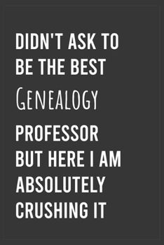 Didn't Ask To Be The Best Genealogy Professor But Here I Am Absolutely Crushing it: Funny Notebook, Appreciation / Thank You / Birthday Gift for for Genealogy Professor
