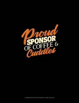Proud Sponsor Of Coffee & Cuddles: Composition Notebook: Wide Ruled