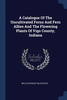Paperback A Catalogue Of The Uncultivated Ferns And Fern Allies And The Flowering Plants Of Vigo County, Indiana Book