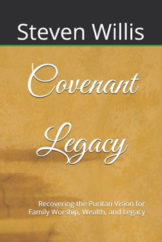 Covenant Legacy: Recovering the Puritan Vision for Family Worship, Wealth, and Legacy