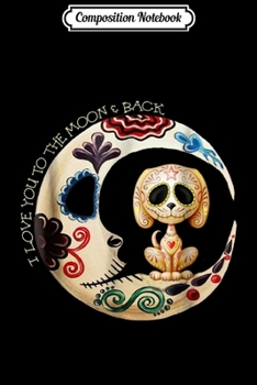 Composition Notebook: Dog Sugar Skull Love You To The Moon & Back Halloween Gift Journal/Notebook Blank Lined Ruled 6x9 100 Pages