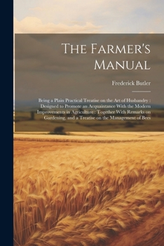 Paperback The Farmer's Manual: Being a Plain Practical Treatise on the art of Husbandry: Designed to Promote an Acquaintance With the Modern Improvem Book