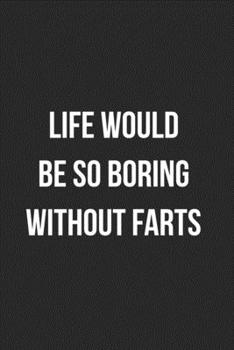 Life Would Be So Boring Without Farts: Funny Blank Lined Journal Fart Jokes Novelty Farting Gag Gift For Adults