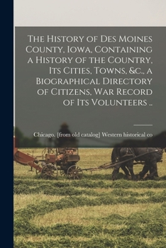 The History of Des Moines County, Iowa, Containing a History of the Country, its Cities, Towns, &c., a Biographical Directory of Citizens, war Record of its Volunteers ..