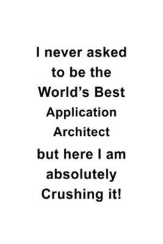 Paperback I Never Asked To Be The World's Best Application Architect But Here I Am Absolutely Crushing It: New Application Architect Notebook, Journal Gift, Dia Book