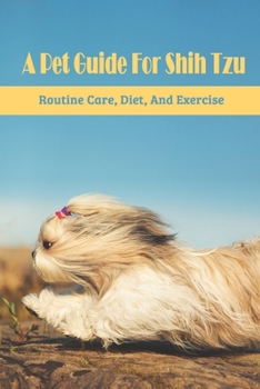 Paperback A Pet Guide For Shih Tzu: Routine Care, Diet, And Exercise: How I Takecare Of My Shih Tzu Book