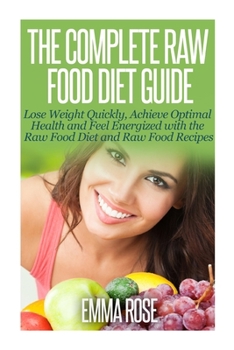 Paperback The Complete Raw Food Diet Guide: Lose Weight Quickly, Achieve Optimal Health and Feel Energized with the Raw Food Diet and Raw Food Recipes Book