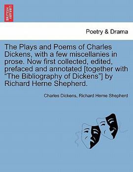 The Plays and Poems of Charles Dickens, with a few miscellanies in prose. Now first collected, edited, prefaced and annotated [together with "The Bibliography of Dickens"] by Richard Herne Shepherd.