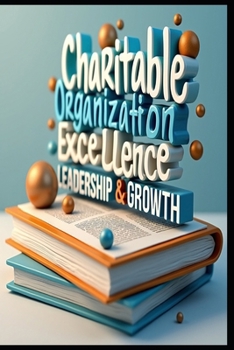 Charitable Organization Excellence Leadership & Growth: Building Thriving Charities, Leadership Blueprint, Strategic Nonprofit Management, From Vision To Impact, Strategies For Sustainable Success