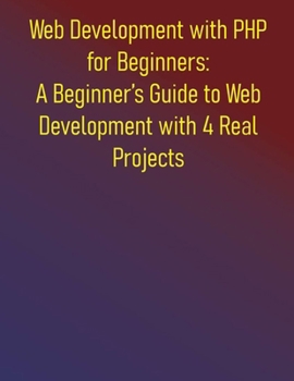 Paperback Web Development with PHP for Beginners: A Beginner's Guide to Web Development with 4 Real Projects: A Practical Guide to Learning PHP Fundamentals and Book