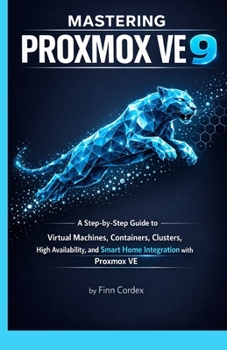 MASTERING PROXMOX VE 9: A STEP-BY-STEP GUIDE TO VIRTUAL MACHINES, CONTAINERS, CLUSTERS, HIGH AVAILABILITY, AND SMART HOME INTEGRATION WITH PROXMOX VE