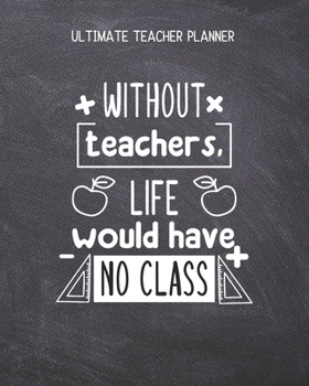 Paperback Without Teachers Life Would Have No Class - Ultimate Teacher Planner: Notebook with Features: Scheduler, Contacts, Expenses, Field Trip Log, Progress Book
