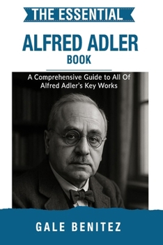 The Essential Alfred Adler: A Comprehensive Guide to All Of Alfred Adler’s Key Works