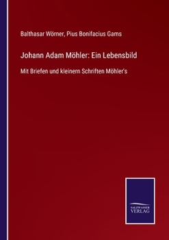 Johann Adam Möhler: Ein Lebensbild, Mit Briefen Und Kleinern Schiften Herausg. Von P.B. Gams