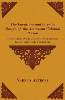 The Furniture and Interior Design of the American Colonial Period - A Collection of Classic Articles on Interior Design and Home Furnishing