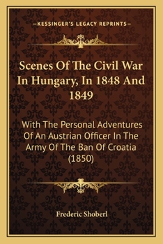 Paperback Scenes Of The Civil War In Hungary, In 1848 And 1849: With The Personal Adventures Of An Austrian Officer In The Army Of The Ban Of Croatia (1850) Book