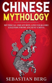 Chinese Mythology: Mythical Creatures and Folklore Legends from Ancient China