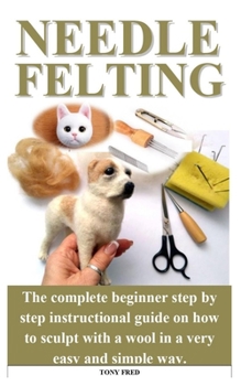 Paperback Needle Felting: The step by step guide with the complete tricks and tips to sculpt miniature teacup worlds, birds, animals or even hum Book