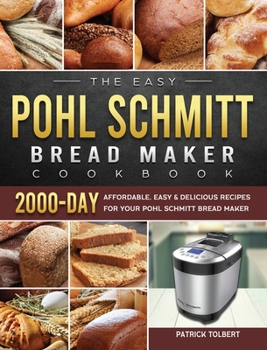Hardcover The Easy Pohl Schmitt Bread Maker Cookbook: 2000-Day Affordable, Easy & Delicious Recipes for your Pohl Schmitt Bread Maker Book