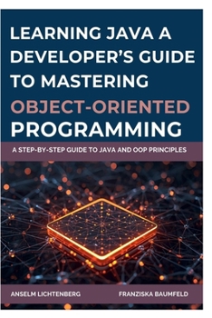Paperback Learning Java: A DEVELOPER'S GUIDE TO MASTERING OBJECT-ORIENTED PROGRAMMING: A Step-by-Step Guide to Java and OOP Principles Book