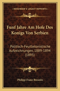 Funf Jahre Am Hofe Des Konigs Von Serbien: Politisch-Feuilletonistische Aufzeichnungen, 1889-1894 (1895)